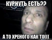 курнуть есть?? а то хреного как то(((