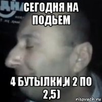 сегодня на подьем 4 бутылки,и 2 по 2,5)