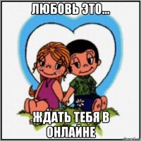 любовь это... ждать тебя в онлайне