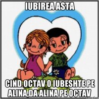 iubirea asta cind octav o iubeshte pe alina,da alina pe octav