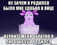 ну зачем я родился было мне удобно в яйце верните меня обратно я пирог хочу я родился