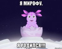 я мирофу. я родился!!!