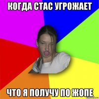 когда стас угрожает что я получу по жопе