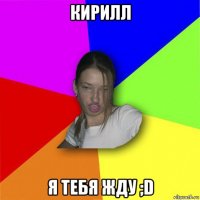 кирилл я тебя жду ;d