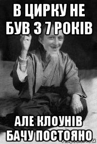 в цирку не був з 7 років але клоунів бачу постояно