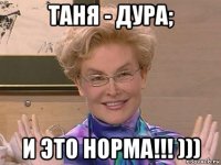 таня - дура; и это норма!!! )))