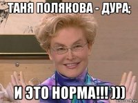 таня полякова - дура; и это норма!!! )))