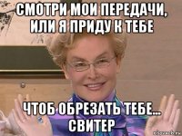 смотри мои передачи, или я приду к тебе чтоб обрезать тебе... свитер