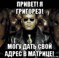 привет! я григорез! могу дать свой адрес в матрице!