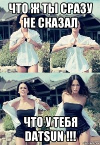 что ж ты сразу не сказал что у тебя datsun !!!