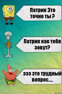 Патрик Это точно ты ? Патрик как тебя зовут? эээ это трудный вопрос....