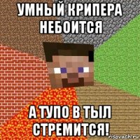 умный крипера небоится а тупо в тыл стремится!