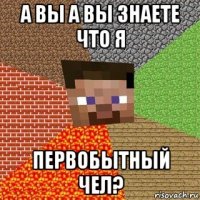 а вы а вы знаете что я первобытный чел?