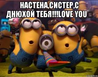 настена,систер,с днюхой тебя!!!love you♡ 