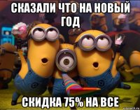 сказали что на новый год скидка 75% на все