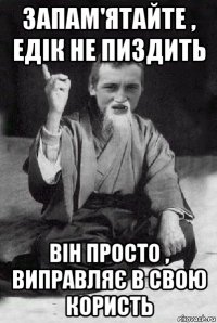 запам'ятайте , едік не пиздить він просто , виправляє в свою користь