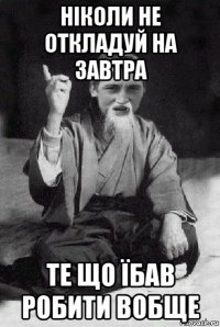 ніколи не откладуй на завтра те що їбав робити вобще