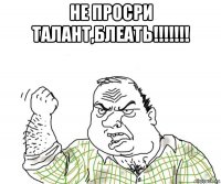 не просри талант,блеать!!!!!!! 