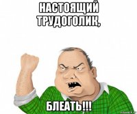 настоящий трудоголик, блеать!!!