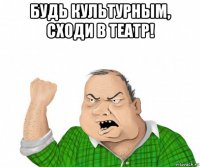 будь культурным, сходи в театр! 