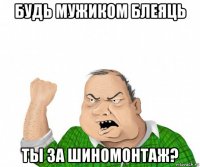 будь мужиком блеяць ты за шиномонтаж?