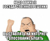 надо важные государственные решения выставлять на интернет голосование блеать