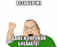 всех берем! даже из кружки блеааать!