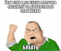 йоги суки ! все будете получать пиздюлей за дыхательные упражнения блеать