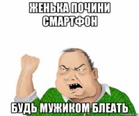 женька почини смартфон будь мужиком блеать