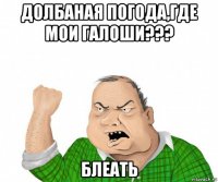 долбаная погода,где мои галоши??? блеать