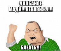 долбаное мади!!!ненавижу!!! блеать!!!