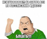 ксюшааааааа!!! на завтра все по рассписанию идет??? блеать!!!