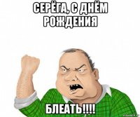 серёга, с днём рождения блеать!!!!