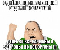 с днём рождения левицкий вадим николаевич!!! денег во все карманы и здоровья во все органы !!!