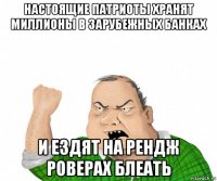 настоящие патриоты хранят миллионы в зарубежных банках и ездят на рендж роверах блеать