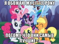 я обожаю my little pony потому-что они самые лучшие=)