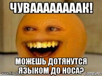 чуваааааааак! можешь дотянутся языком до носа?