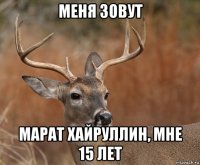 меня зовут марат хайруллин, мне 15 лет