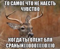 то самое что не наесть чувство когда ты олент бля сраный)))000)))))0)))0