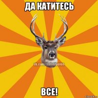 да катитесь все!