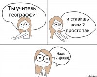 Ты учитель географфи и ставишь всем 2 просто так Надо так)))00)0)