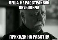 леша, не расстраивай якубовича приходи на работку