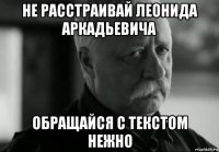 не расстраивай леонида аркадьевича обращайся с текстом нежно