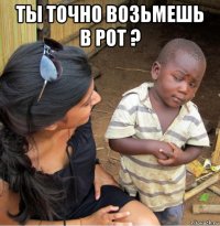 ты точно возьмешь в рот ? 