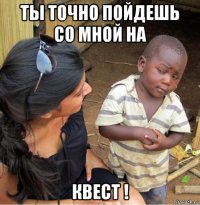 ты точно пойдешь со мной на квест !