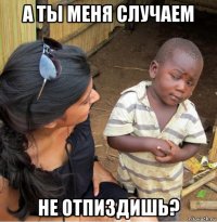 а ты меня случаем не отпиздишь?