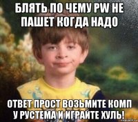 блять по чему pw не пашет когда надо ответ прост возьмите комп у рустема и играйте хуль!