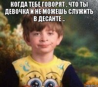 когда тебе говорят , что ты девочка и не можешь служить в десанте .. 