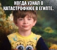 когда узнал о катастрофкюе в египте.. 