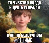 то чувство когда ищешь телефон а он на безвучном режиме